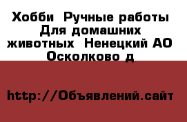 Хобби. Ручные работы Для домашних животных. Ненецкий АО,Осколково д.